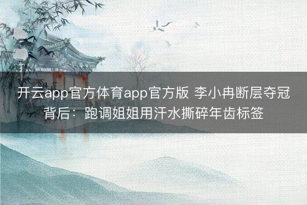 开云app官方体育app官方版 李小冉断层夺冠背后:跑调姐姐用汗水撕碎年齿标签