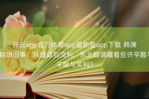 开云app官方体育app最新版app下载 韩庚鹿晗的韩语旧事：从趔趄到流利，东北腔调藏着些许辛酸与笑料？