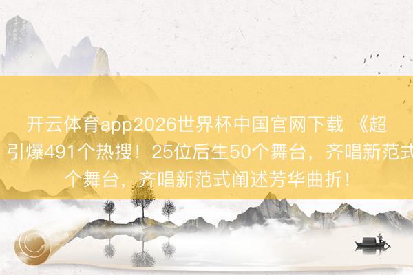 开云体育app2026世界杯中国官网下载 《超燃芳华的齐唱》引爆491个热搜!25位后生50个舞台,齐唱新范式阐述芳华曲折!