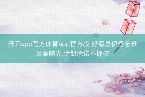 开云app官方体育app官方版 好意思伊备忘录草案曝光:伊朗承诺不拥核