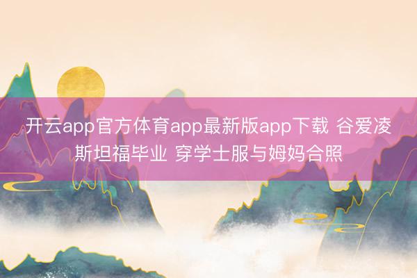 开云app官方体育app最新版app下载 谷爱凌斯坦福毕业 穿学士服与姆妈合照