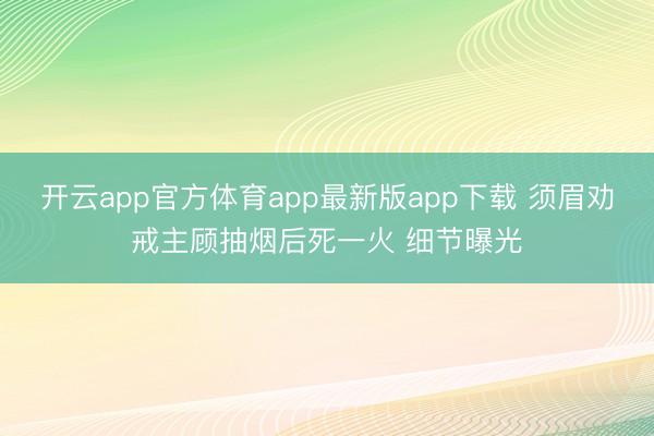 开云app官方体育app最新版app下载 须眉劝戒主顾抽烟后死一火 细节曝光