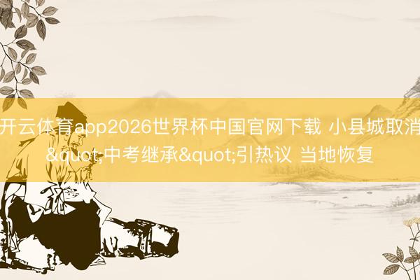 开云体育app2026世界杯中国官网下载 小县城取消"中考继承"引热议 当地恢复