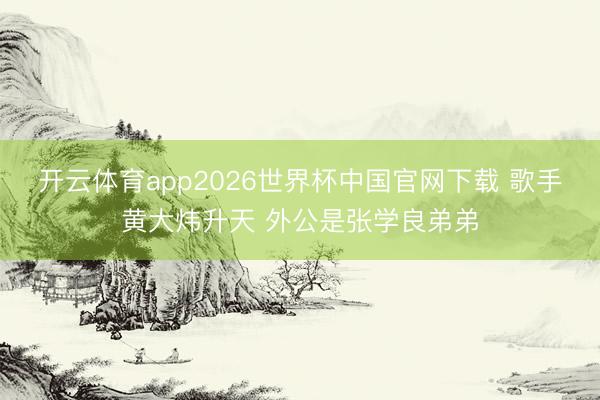 开云体育app2026世界杯中国官网下载 歌手黄大炜升天 外公是张学良弟弟