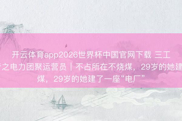 开云体育app2026世界杯中国官网下载 三工视频·新360行之电力团聚运营员｜不占所在不烧煤，29岁的她建了一座“电厂”