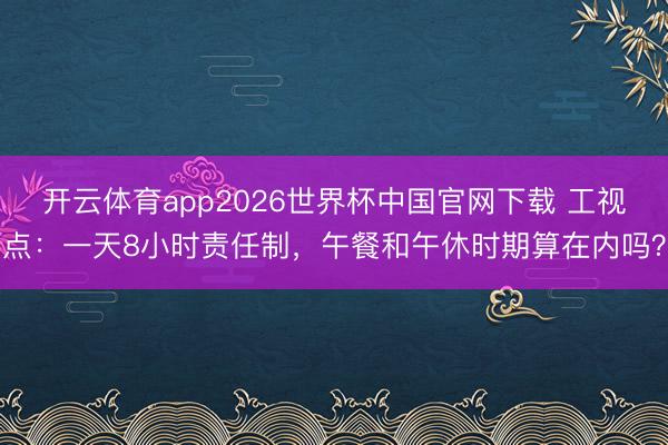 开云体育app2026世界杯中国官网下载 工视点：一天8小时责任制，午餐和午休时期算在内吗？