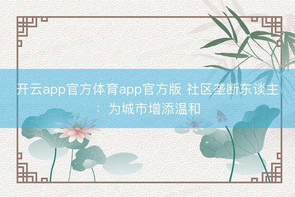 开云app官方体育app官方版 社区垄断东谈主：为城市增添温和