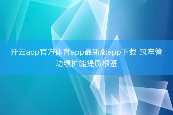 开云app官方体育app最新版app下载 筑牢管功绩扩能提质根基