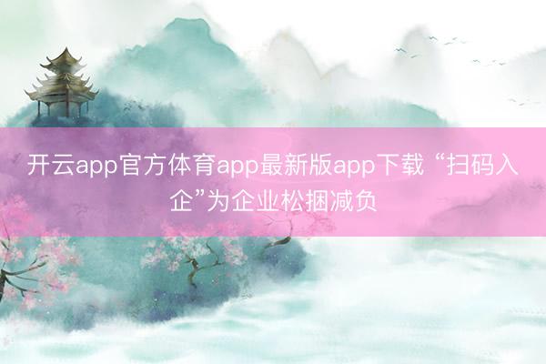 开云app官方体育app最新版app下载 “扫码入企”为企业松捆减负