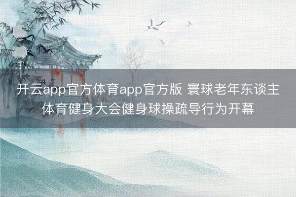 开云app官方体育app官方版 寰球老年东谈主体育健身大会健身球操疏导行为开幕