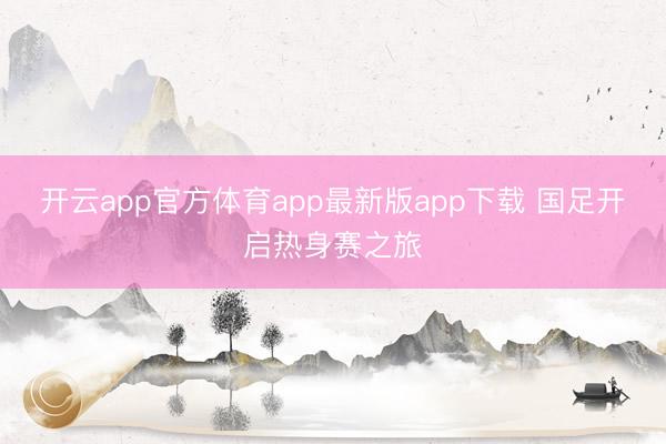 开云app官方体育app最新版app下载 国足开启热身赛之旅