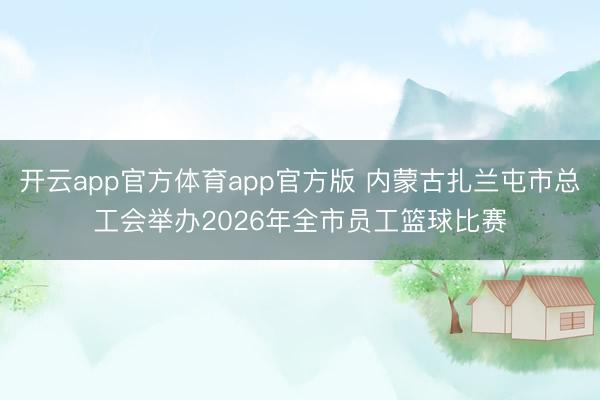 开云app官方体育app官方版 内蒙古扎兰屯市总工会举办2026年全市员工篮球比赛