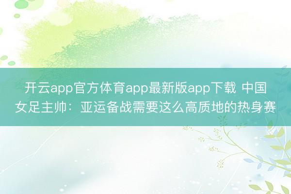开云app官方体育app最新版app下载 中国女足主帅：亚运备战需要这么高质地的热身赛