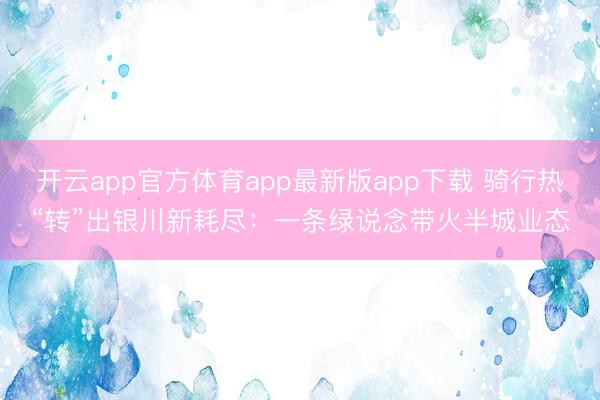 开云app官方体育app最新版app下载 骑行热“转”出银川新耗尽：一条绿说念带火半城业态