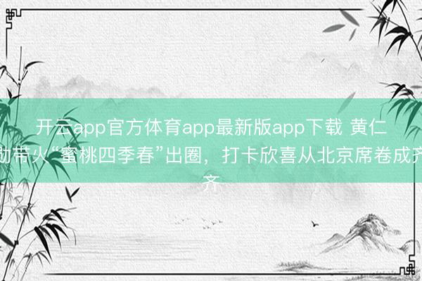 开云app官方体育app最新版app下载 黄仁勋带火“蜜桃四季春”出圈，打卡欣喜从北京席卷成齐