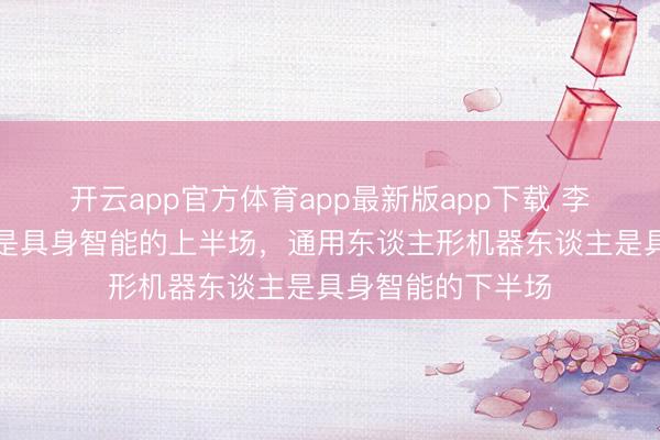开云app官方体育app最新版app下载 李念念:自动驾驶是具身智能的上半场,通用东谈主形机器东谈主是具身智能的下半场
