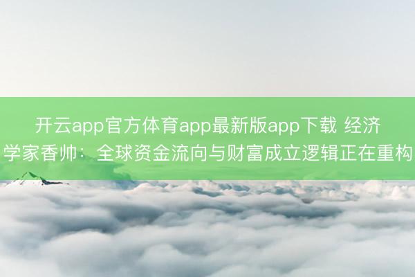 开云app官方体育app最新版app下载 经济学家香帅：全球资金流向与财富成立逻辑正在重构