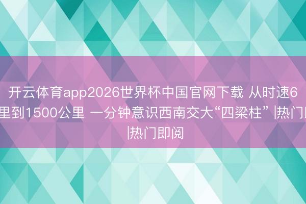 开云体育app2026世界杯中国官网下载 从时速60公里到1500公里 一分钟意识西南交大“四梁柱” |热门即阅