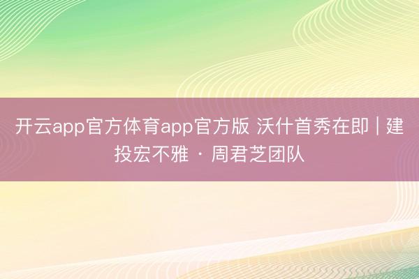 开云app官方体育app官方版 沃什首秀在即 | 建投宏不雅 · 周君芝团队