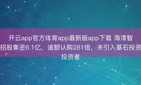 开云app官方体育app最新版app下载 海清智元招股集资6.1亿，逾额认购281倍，未引入基石投资者