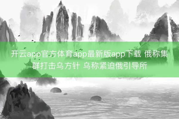 开云app官方体育app最新版app下载 俄称集群打击乌方针 乌称紧迫俄引导所