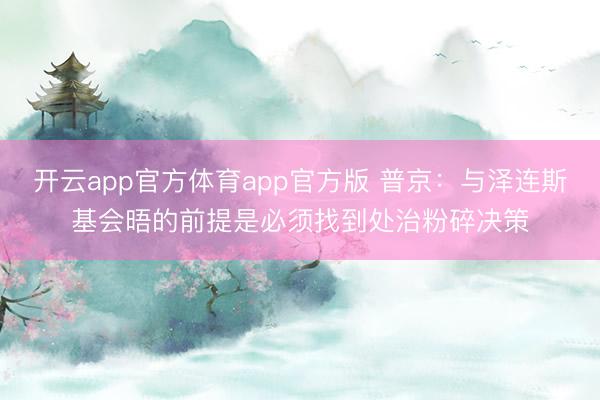 开云app官方体育app官方版 普京：与泽连斯基会晤的前提是必须找到处治粉碎决策