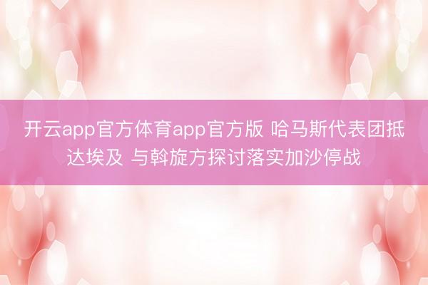 开云app官方体育app官方版 哈马斯代表团抵达埃及 与斡旋方探讨落实加沙停战