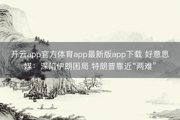 开云app官方体育app最新版app下载 好意思媒：深陷伊朗困局 特朗普靠近“两难”