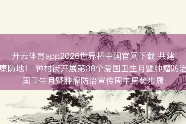 开云体育app2026世界杯中国官网下载 共建健康城镇，共筑健康防地！ 钟村街开展第38个爱国卫生月暨肿瘤防治宣传周主局势步履