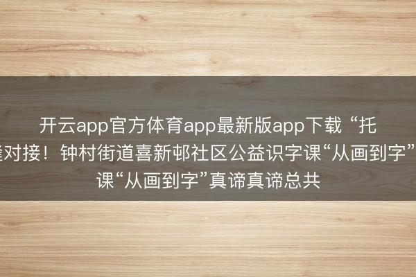 开云app官方体育app最新版app下载 “托育+拔擢”无缝对接!钟村街道喜新邨社区公益识字课“从画到字”真谛真谛总共