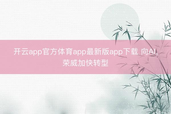 开云app官方体育app最新版app下载 向AI,荣威加快转型