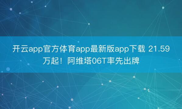 开云app官方体育app最新版app下载 21.59万起！阿维塔06T率先出牌