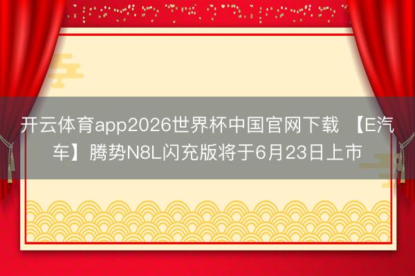 开云体育app2026世界杯中国官网下载 【E汽车】腾势N8L闪充版将于6月23日上市
