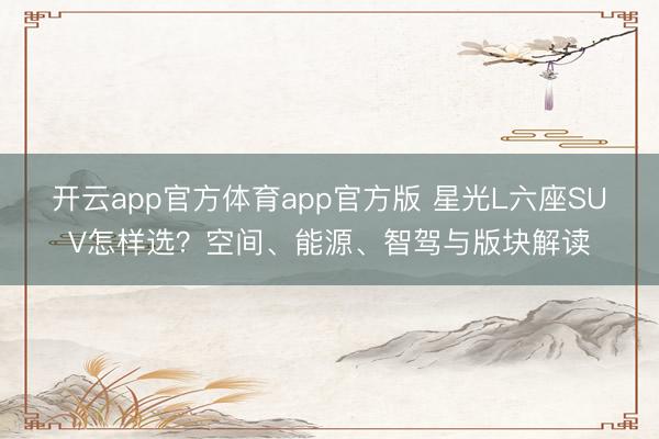 开云app官方体育app官方版 星光L六座SUV怎样选？空间、能源、智驾与版块解读