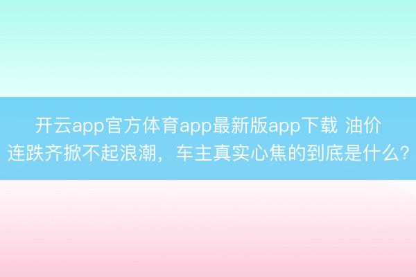 开云app官方体育app最新版app下载 油价连跌齐掀不起浪潮，车主真实心焦的到底是什么？