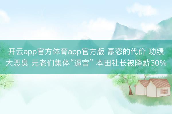 开云app官方体育app官方版 豪恣的代价 功绩大恶臭 元老们集体“逼宫” 本田社长被降薪30%