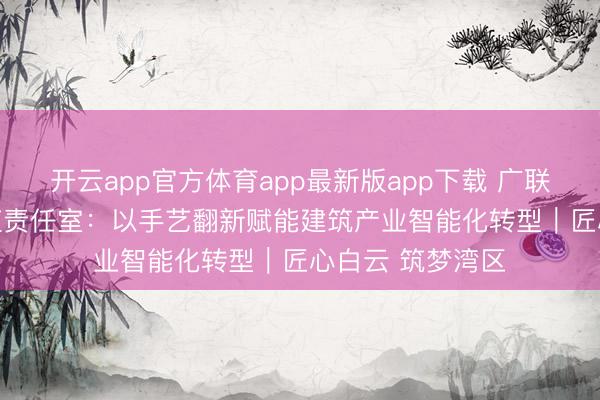 开云app官方体育app最新版app下载 广联达AIOT工匠栽植责任室:以手艺翻新赋能建筑产业智能化转型|匠心白云 筑梦湾区