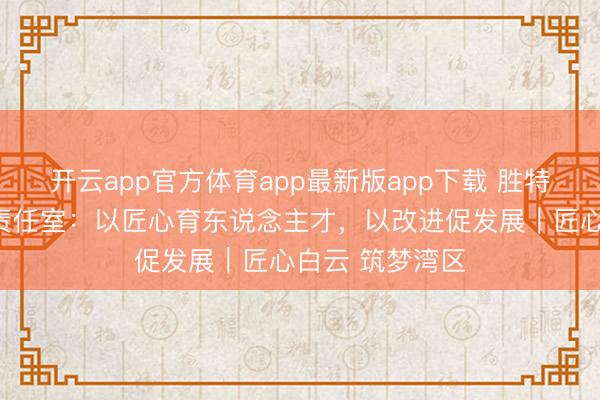 开云app官方体育app最新版app下载 胜特科技工匠培育责任室：以匠心育东说念主才，以改进促发展｜匠心白云 筑梦湾区