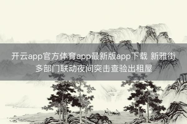 开云app官方体育app最新版app下载 新雅街多部门联动夜间突击查验出租屋