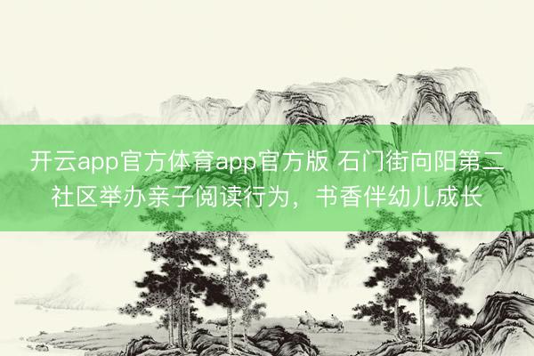 开云app官方体育app官方版 石门街向阳第二社区举办亲子阅读行为，书香伴幼儿成长