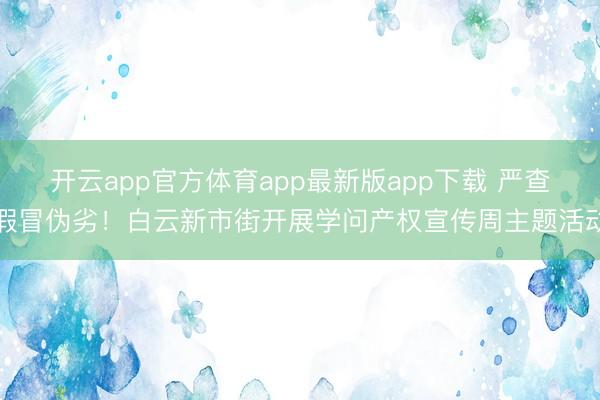 开云app官方体育app最新版app下载 严查假冒伪劣!白云新市街开展学问产权宣传周主题活动