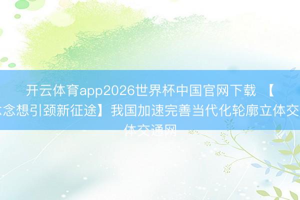开云体育app2026世界杯中国官网下载 【新念念想引颈新征途】我国加速完善当代化轮廓立体交通网
