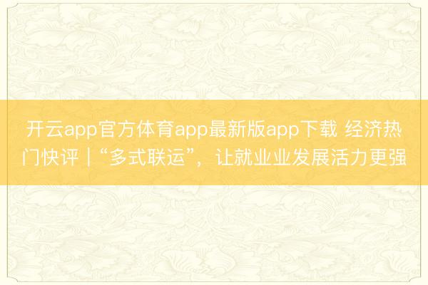 开云app官方体育app最新版app下载 经济热门快评｜“多式联运”，让就业业发展活力更强