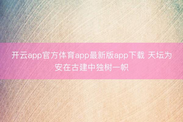 开云app官方体育app最新版app下载 天坛为安在古建中独树一帜