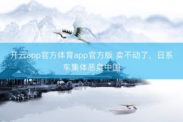 开云app官方体育app官方版 卖不动了，日系车集体恶臭中国