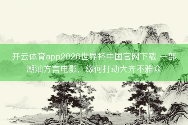 开云体育app2026世界杯中国官网下载 一部潮汕方言电影，缘何打动大齐不雅众