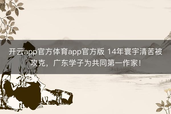 开云app官方体育app官方版 14年寰宇清苦被攻克,广东学子为共同第一作家!