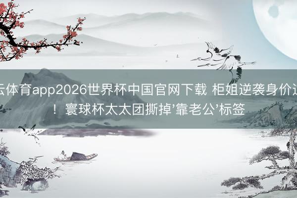 开云体育app2026世界杯中国官网下载 柜姐逆袭身价过亿！寰球杯太太团撕掉'靠老公'标签