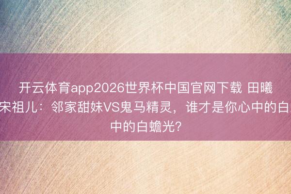开云体育app2026世界杯中国官网下载 田曦薇VS宋祖儿：邻家甜妹VS鬼马精灵，谁才是你心中的白蟾光？