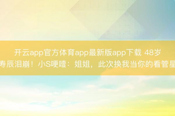 开云app官方体育app最新版app下载 48岁寿辰泪崩！小S哽噎：姐姐，此次换我当你的看管星